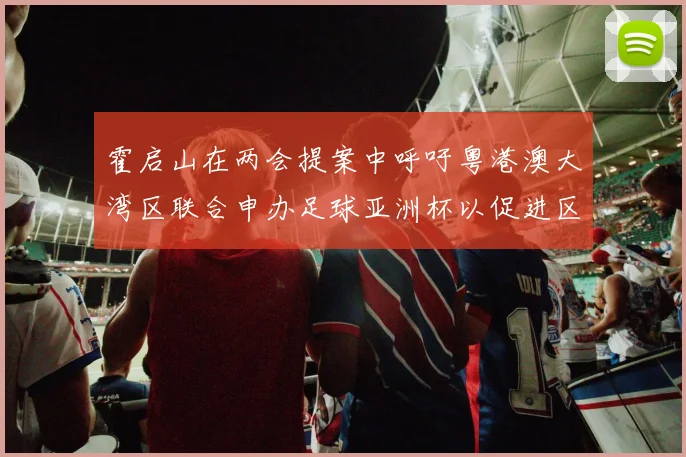 霍启山在两会提案中呼吁粤港澳大湾区联合申办足球亚洲杯以促进区域发展