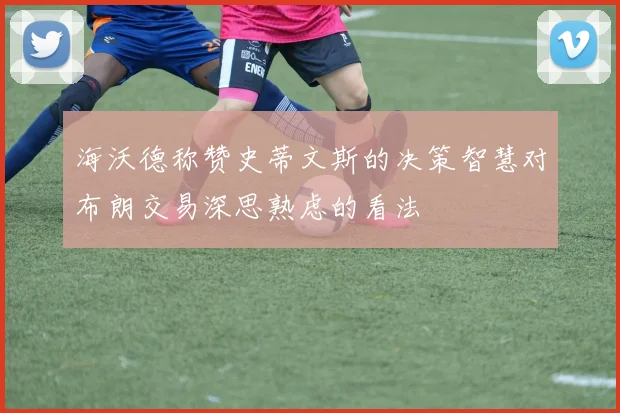 海沃德称赞史蒂文斯的决策智慧对布朗交易深思熟虑的看法