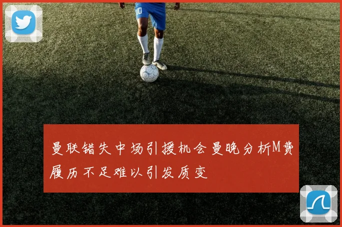 曼联错失中场引援机会曼晚分析M费履历不足难以引发质变