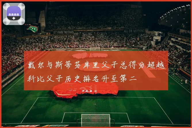 戴尔与斯蒂芬库里父子总得分超越科比父子历史排名升至第二
