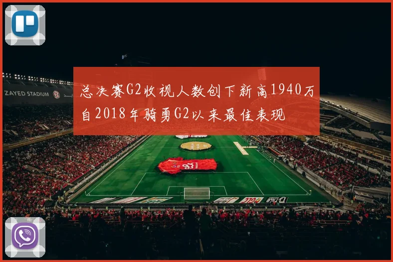 总决赛G2收视人数创下新高1940万自2018年骑勇G2以来最佳表现