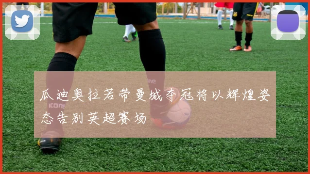 瓜迪奥拉若带曼城夺冠将以辉煌姿态告别英超赛场
