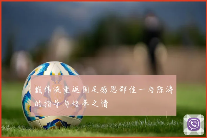 戴伟浚重返国足感恩邵佳一与陈涛的指导与培养之情