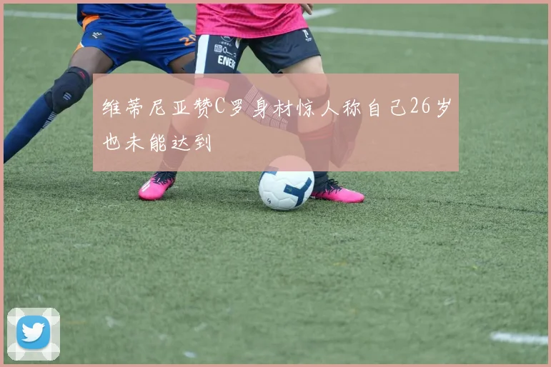 维蒂尼亚赞C罗身材惊人称自己26岁也未能达到