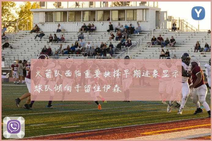 火箭队面临重要抉择早期迹象显示球队倾向于留住伊森