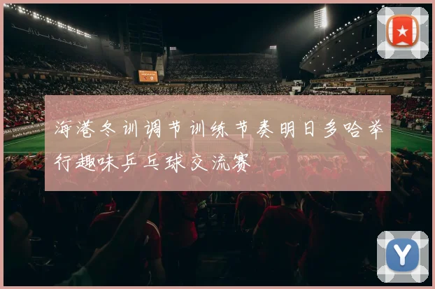 海港冬训调节训练节奏明日多哈举行趣味乒乓球交流赛
