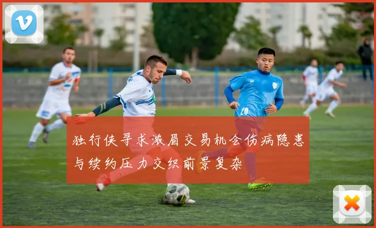 独行侠寻求浓眉交易机会伤病隐患与续约压力交织前景复杂
