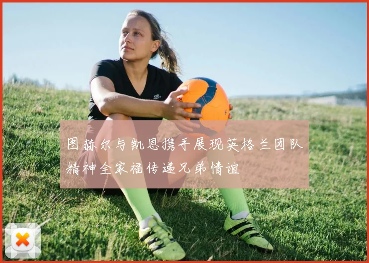 图赫尔与凯恩携手展现英格兰团队精神全家福传递兄弟情谊