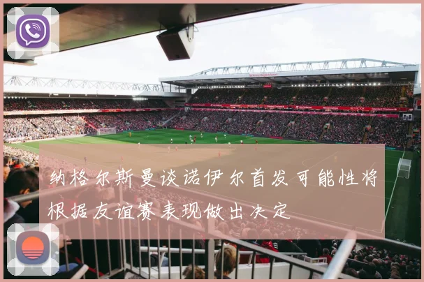纳格尔斯曼谈诺伊尔首发可能性将根据友谊赛表现做出决定