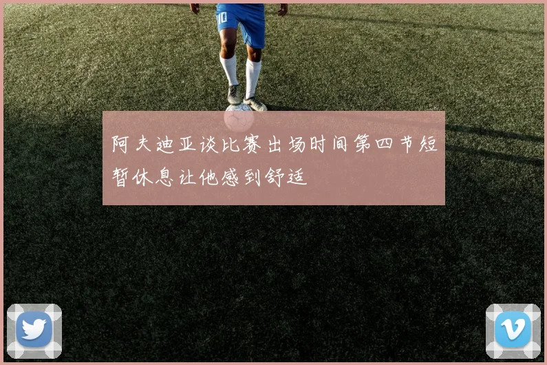 阿夫迪亚谈比赛出场时间第四节短暂休息让他感到舒适
