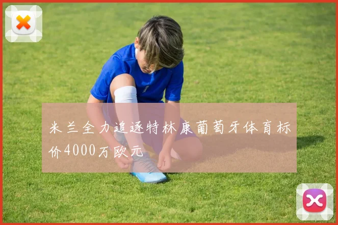 米兰全力追逐特林康葡萄牙体育标价4000万欧元