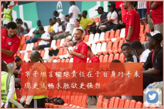 华子坦言输球责任在于自身对手表现更流畅求胜欲更强烈