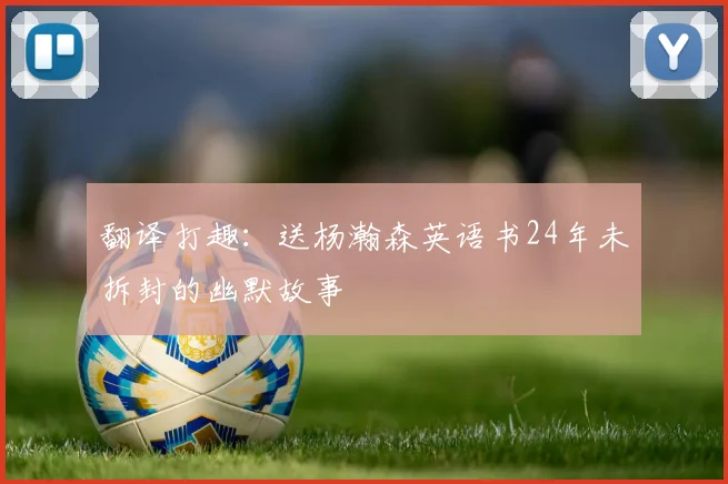 翻译打趣：送杨瀚森英语书24年未拆封的幽默故事