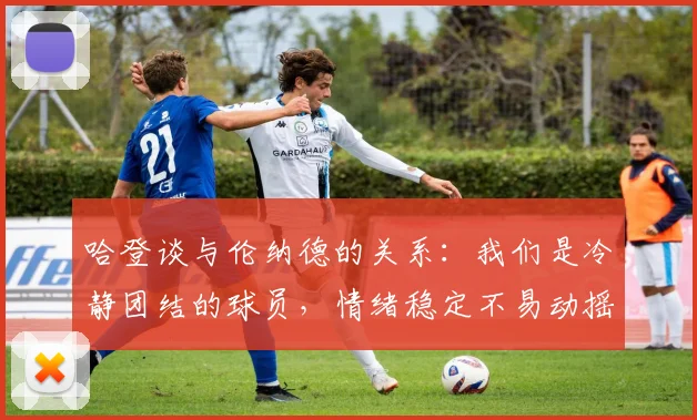 哈登谈与伦纳德的关系：我们是冷静团结的球员，情绪稳定不易动摇