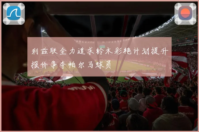 利兹联全力追求铃木彩艳计划提升报价争夺帕尔马球员