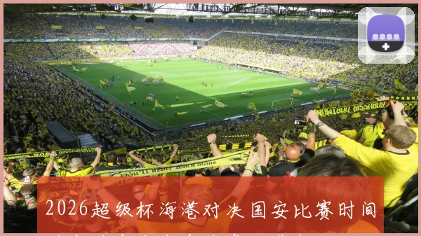 2026超级杯海港对决国安比赛时间确定将在南京奥体盛大举行