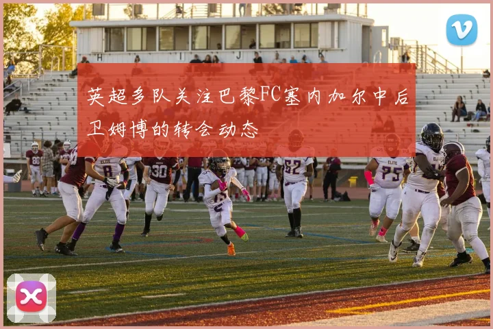 英超多队关注巴黎FC塞内加尔中后卫姆博的转会动态