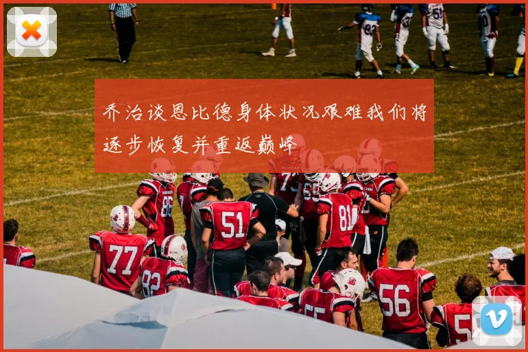 乔治谈恩比德身体状况艰难我们将逐步恢复并重返巅峰