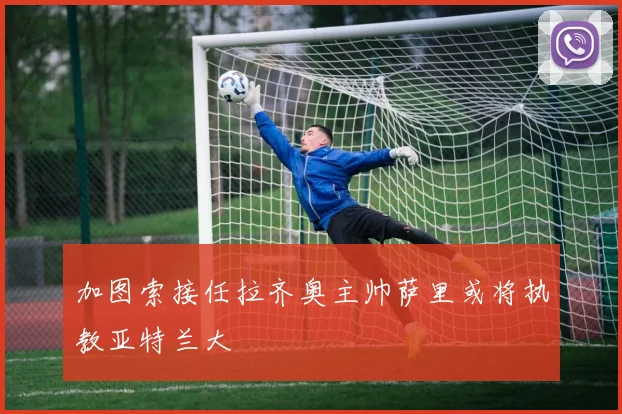 加图索接任拉齐奥主帅萨里或将执教亚特兰大