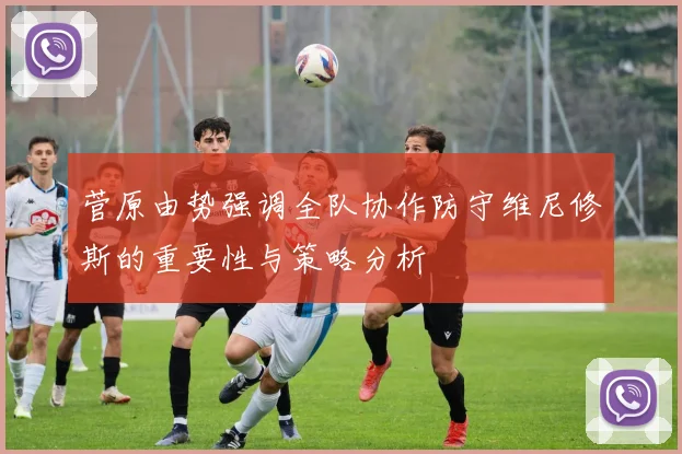 菅原由势强调全队协作防守维尼修斯的重要性与策略分析